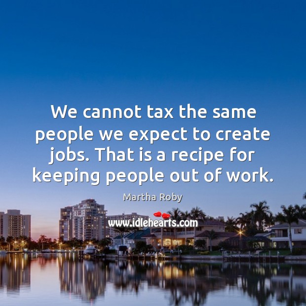 We cannot tax the same people we expect to create jobs. That Martha Roby Picture Quote