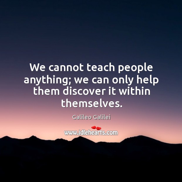 We cannot teach people anything; we can only help them discover it within themselves. Galileo Galilei Picture Quote
