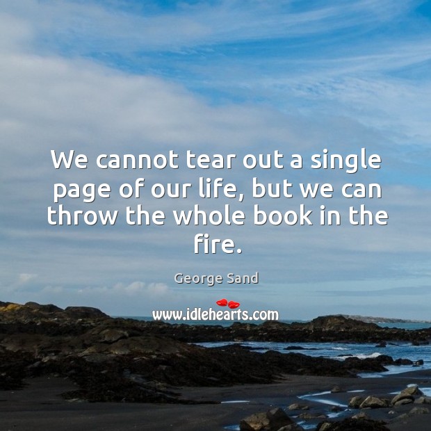 We cannot tear out a single page of our life, but we can throw the whole book in the fire. George Sand Picture Quote
