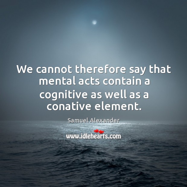 We cannot therefore say that mental acts contain a cognitive as well as a conative element. Samuel Alexander Picture Quote