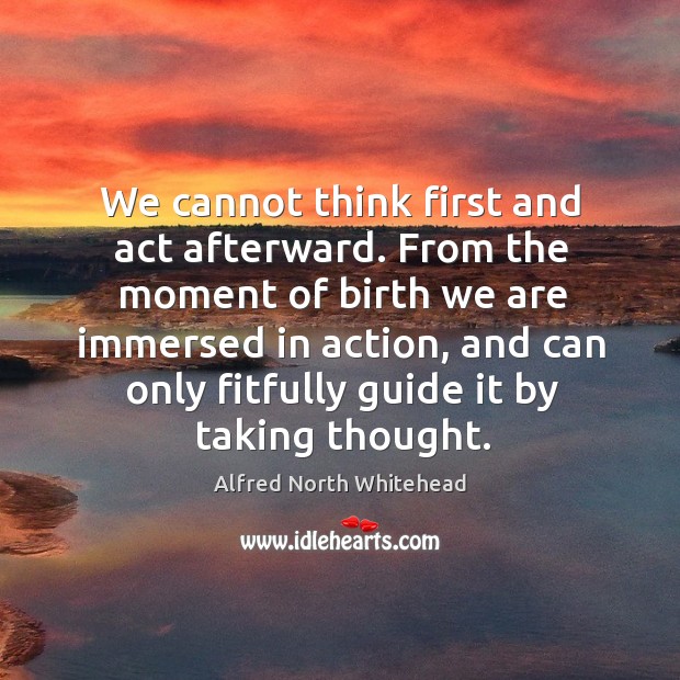 We cannot think first and act afterward. From the moment of birth we are immersed in action Alfred North Whitehead Picture Quote