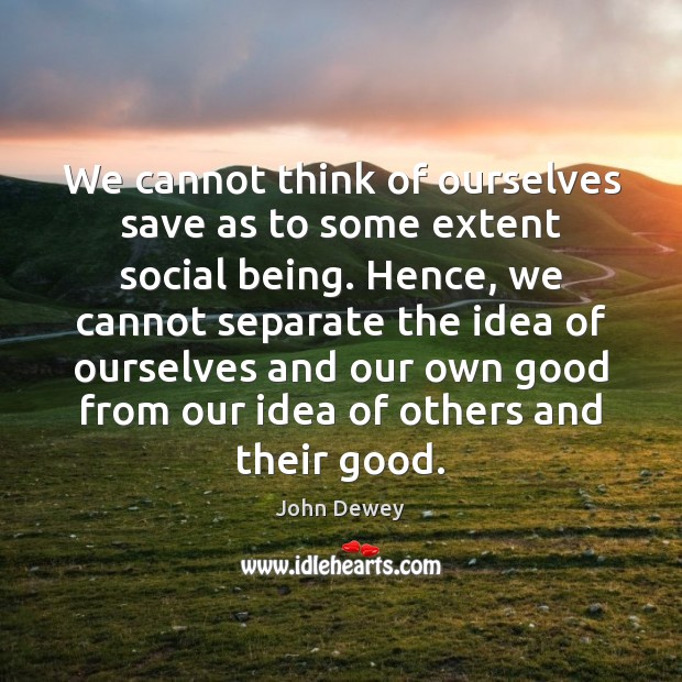 We cannot think of ourselves save as to some extent social being. John Dewey Picture Quote