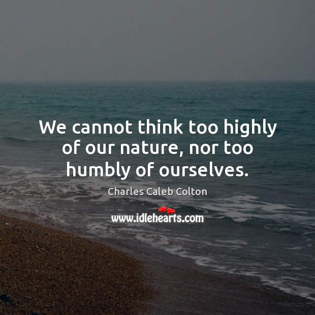We cannot think too highly of our nature, nor too humbly of ourselves. Charles Caleb Colton Picture Quote