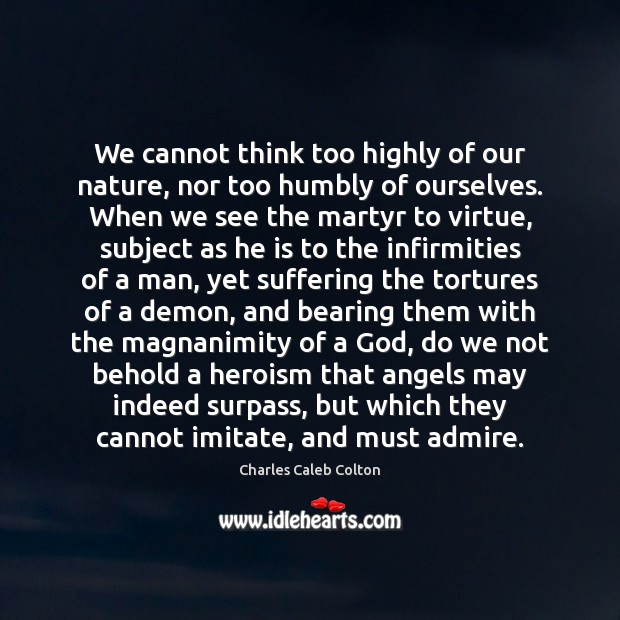 We cannot think too highly of our nature, nor too humbly of Charles Caleb Colton Picture Quote