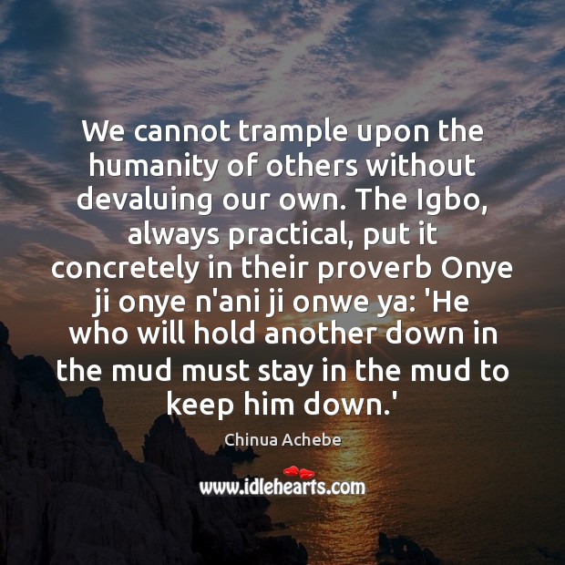 We cannot trample upon the humanity of others without devaluing our own. Chinua Achebe Picture Quote