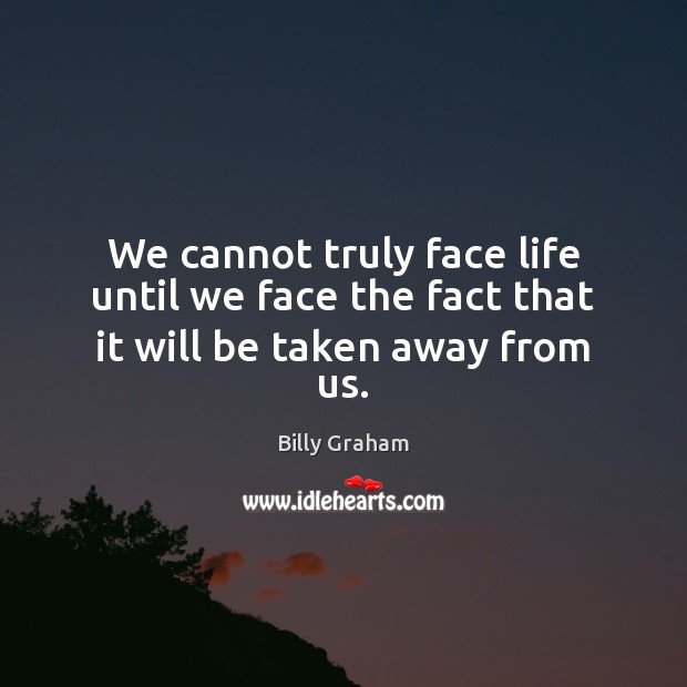 We cannot truly face life until we face the fact that it will be taken away from us. Billy Graham Picture Quote