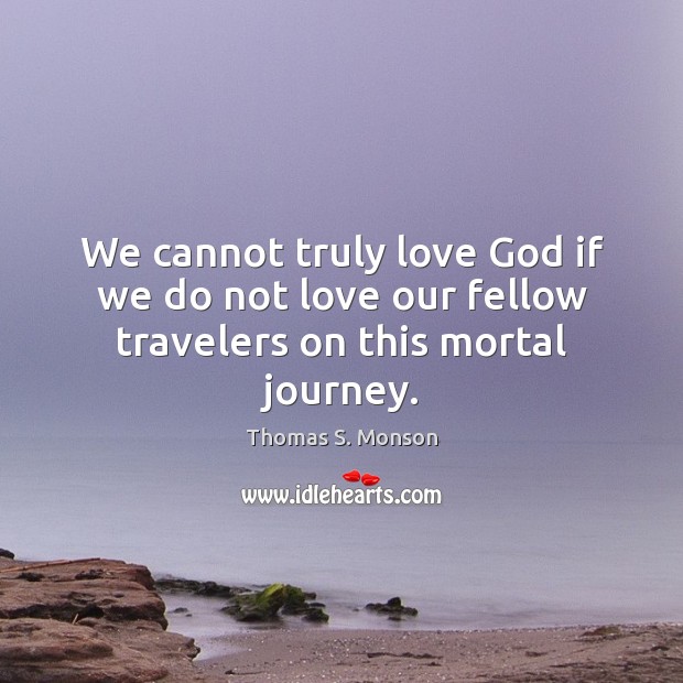 We cannot truly love God if we do not love our fellow travelers on this mortal journey. Thomas S. Monson Picture Quote