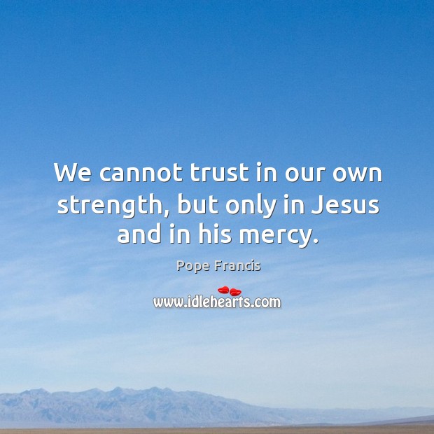We cannot trust in our own strength, but only in Jesus and in his mercy. Pope Francis Picture Quote