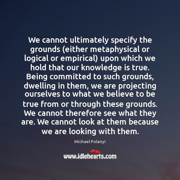 We cannot ultimately specify the grounds (either metaphysical or logical or empirical) Michael Polanyi Picture Quote