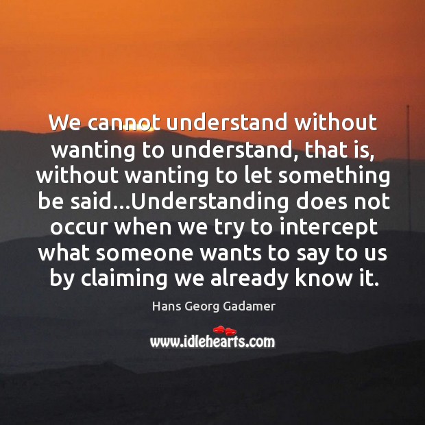 We cannot understand without wanting to understand, that is, without wanting to Hans Georg Gadamer Picture Quote