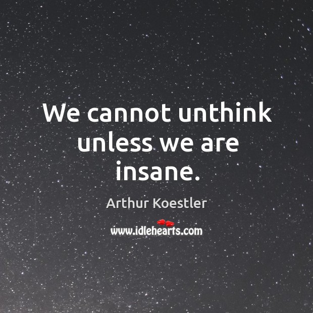 We cannot unthink unless we are insane. Arthur Koestler Picture Quote