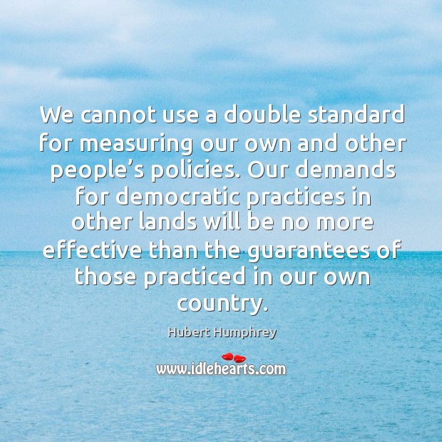 We cannot use a double standard for measuring our own and other people’s policies. Hubert Humphrey Picture Quote