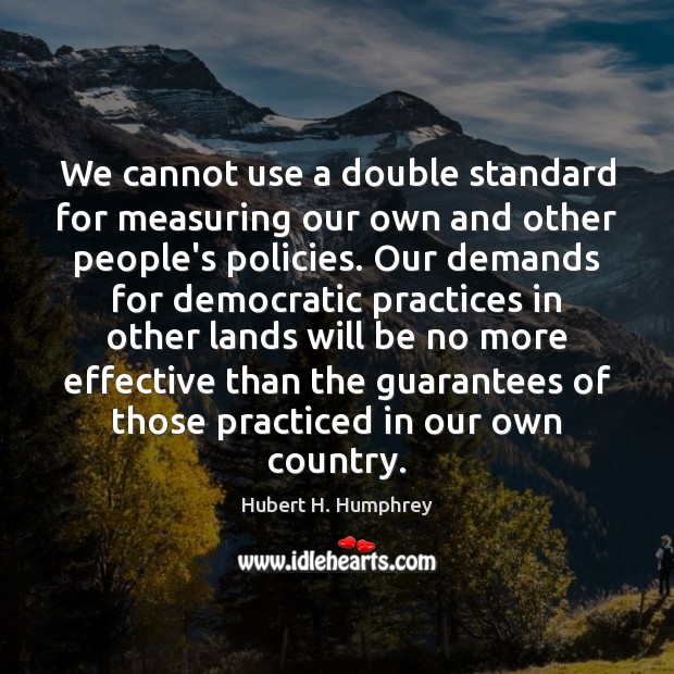 We cannot use a double standard for measuring our own and other Hubert H. Humphrey Picture Quote