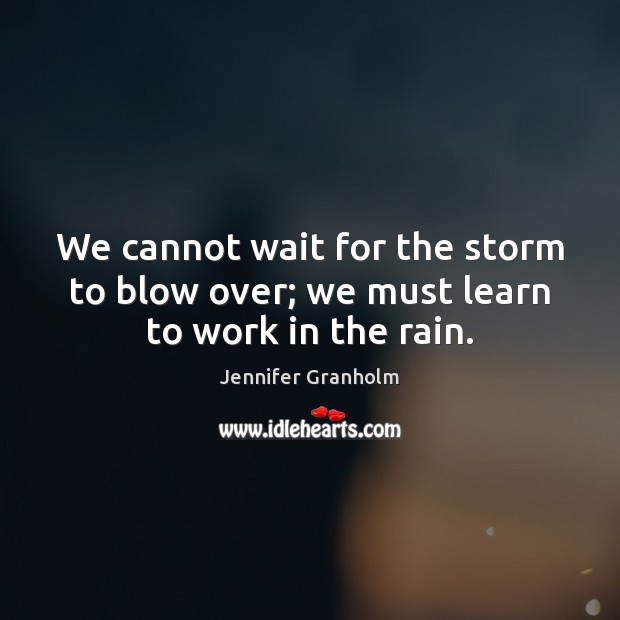 We cannot wait for the storm to blow over; we must learn to work in the rain. Jennifer Granholm Picture Quote