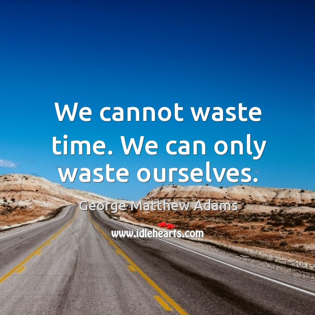We cannot waste time. We can only waste ourselves. Image