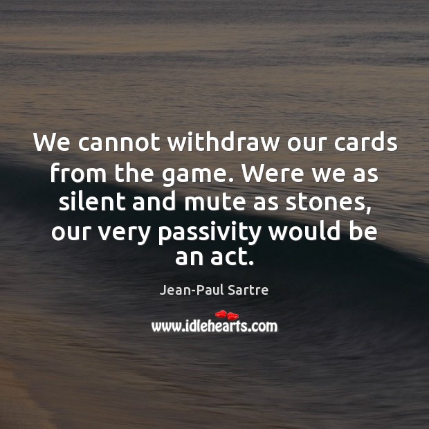We cannot withdraw our cards from the game. Were we as silent Jean-Paul Sartre Picture Quote