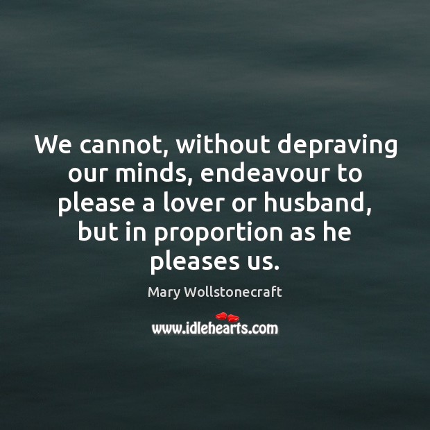 We cannot, without depraving our minds, endeavour to please a lover or Mary Wollstonecraft Picture Quote