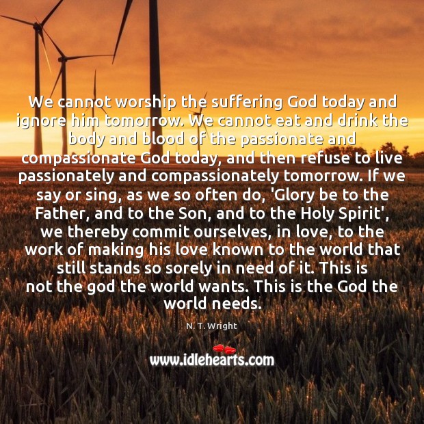 We cannot worship the suffering God today and ignore him tomorrow. We N. T. Wright Picture Quote