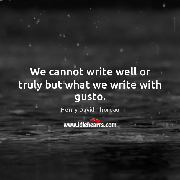 We cannot write well or truly but what we write with gusto. 