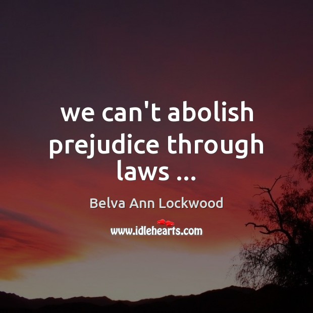 We can’t abolish prejudice through laws … Belva Ann Lockwood Picture Quote