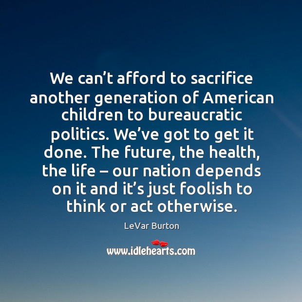 We can’t afford to sacrifice another generation of american children to bureaucratic politics. LeVar Burton Picture Quote