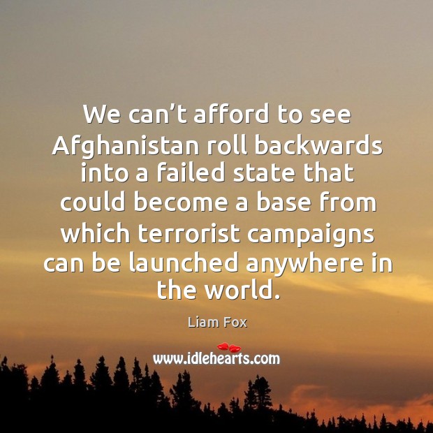 We can’t afford to see afghanistan roll backwards into a failed state that could become Liam Fox Picture Quote
