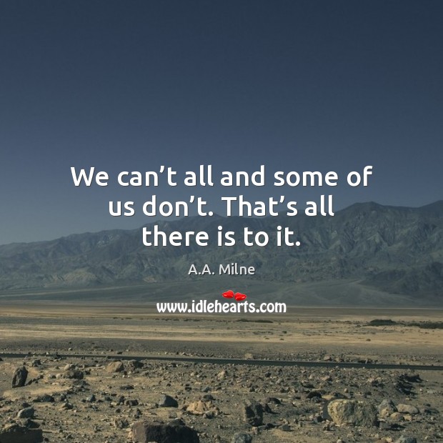 We can’t all and some of us don’t. That’s all there is to it. A.A. Milne Picture Quote