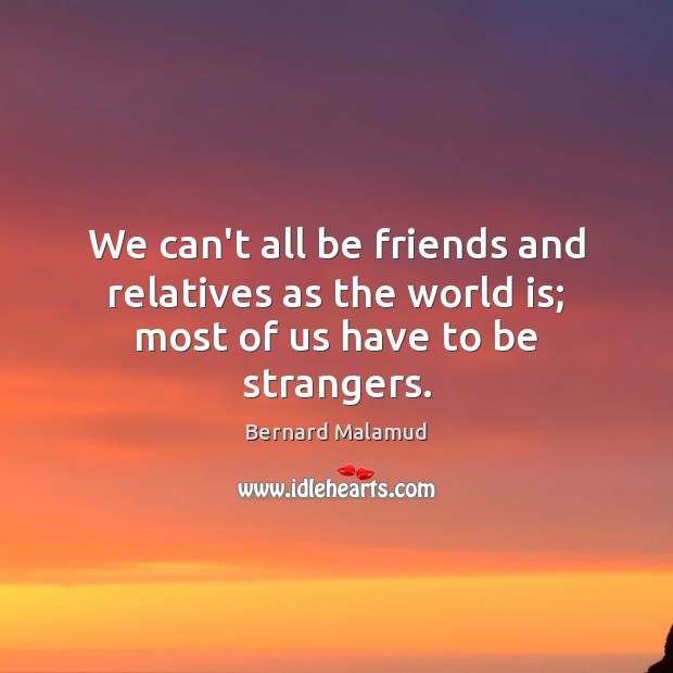 We can’t all be friends and relatives as the world is; most of us have to be strangers. Bernard Malamud Picture Quote