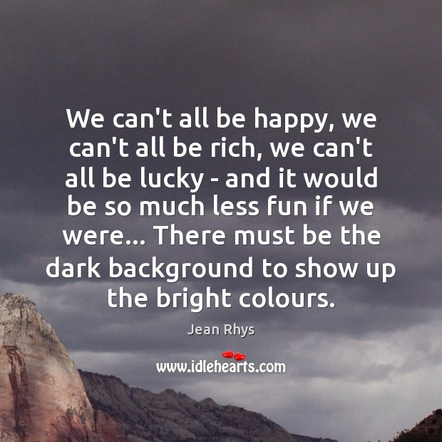 We can’t all be happy, we can’t all be rich, we can’t Jean Rhys Picture Quote