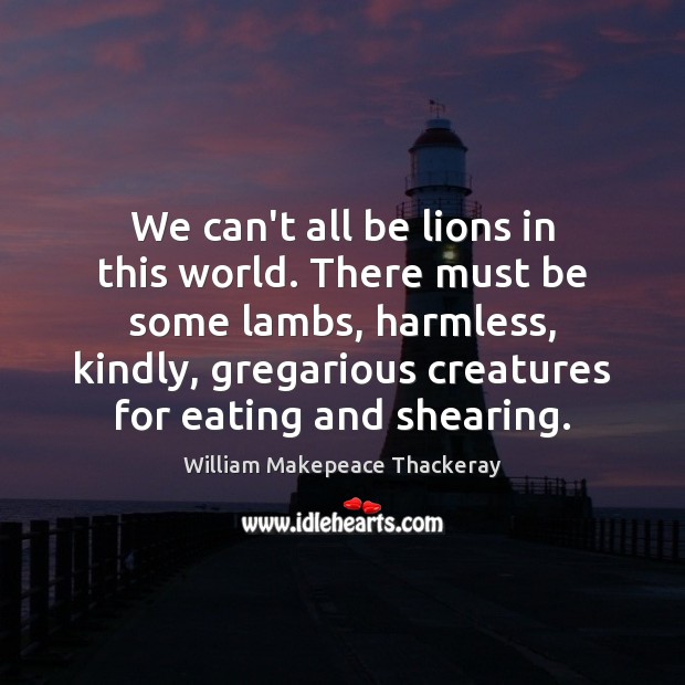 We can’t all be lions in this world. There must be some William Makepeace Thackeray Picture Quote
