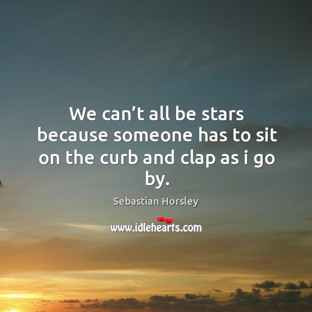 We can’t all be stars because someone has to sit on the curb and clap as I go by. Image