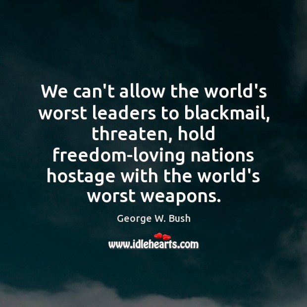 We can’t allow the world’s worst leaders to blackmail, threaten, hold freedom-loving George W. Bush Picture Quote