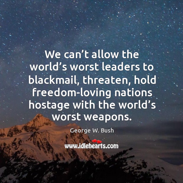 We can’t allow the world’s worst leaders to blackmail, threaten George W. Bush Picture Quote