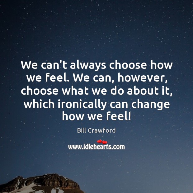 We can’t always choose how we feel. We can, however, choose what Bill Crawford Picture Quote