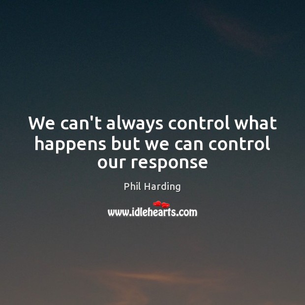 We can’t always control what happens but we can control our response Phil Harding Picture Quote