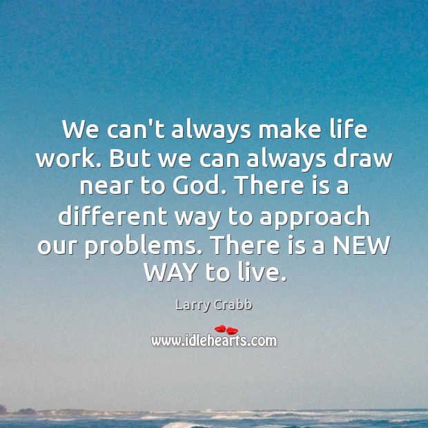 We can’t always make life work. But we can always draw near Larry Crabb Picture Quote