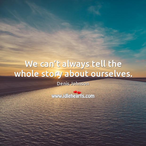 We can’t always tell the whole story about ourselves. Denis Johnson Picture Quote