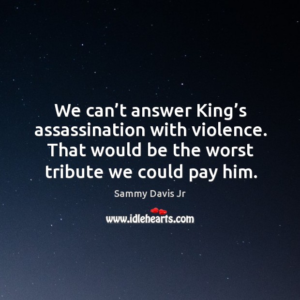 We can’t answer king’s assassination with violence. That would be the worst tribute we could pay him. Sammy Davis Jr Picture Quote