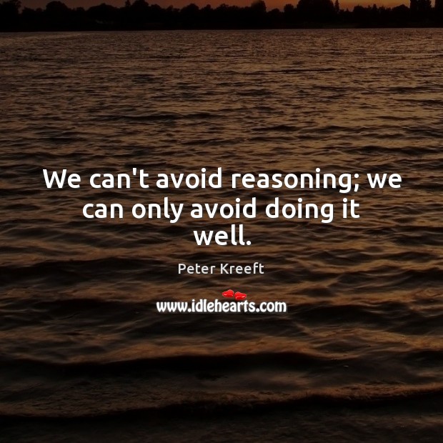We can’t avoid reasoning; we can only avoid doing it well. Peter Kreeft Picture Quote