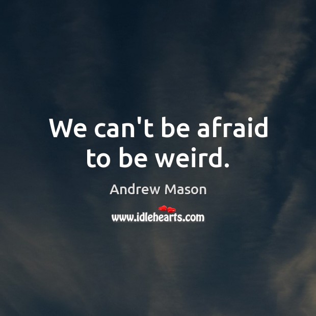We can’t be afraid to be weird. Image