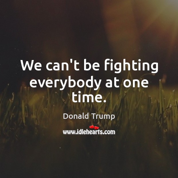 We can’t be fighting everybody at one time. Donald Trump Picture Quote