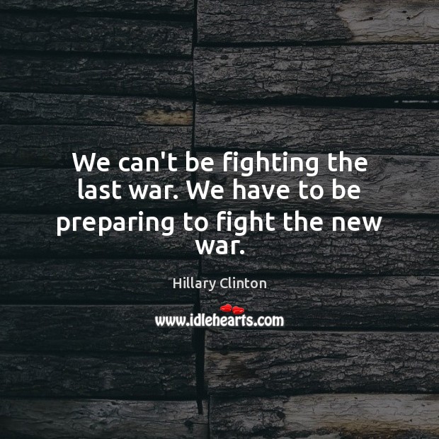 We can’t be fighting the last war. We have to be preparing to fight the new war. Hillary Clinton Picture Quote