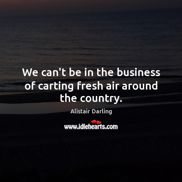 We can’t be in the business of carting fresh air around the country. Alistair Darling Picture Quote