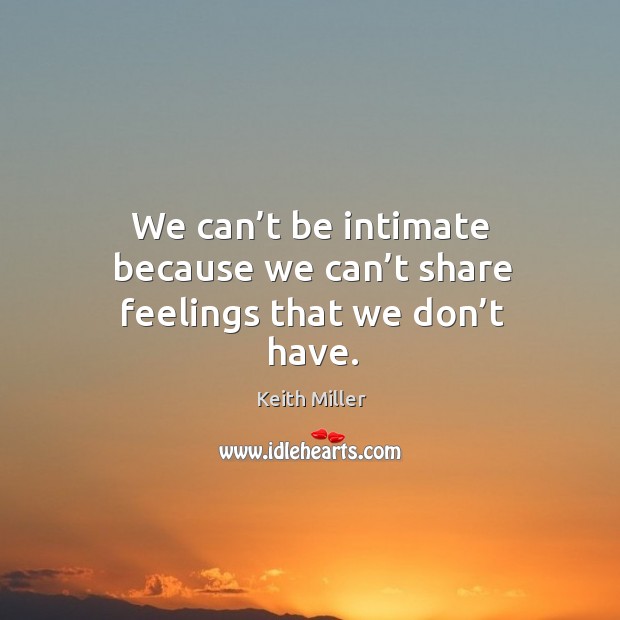 We can’t be intimate because we can’t share feelings that we don’t have. Keith Miller Picture Quote