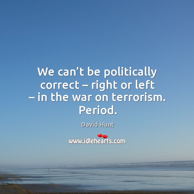 We can’t be politically correct – right or left – in the war on terrorism. Period. Image