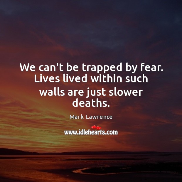 We can’t be trapped by fear. Lives lived within such walls are just slower deaths. Mark Lawrence Picture Quote