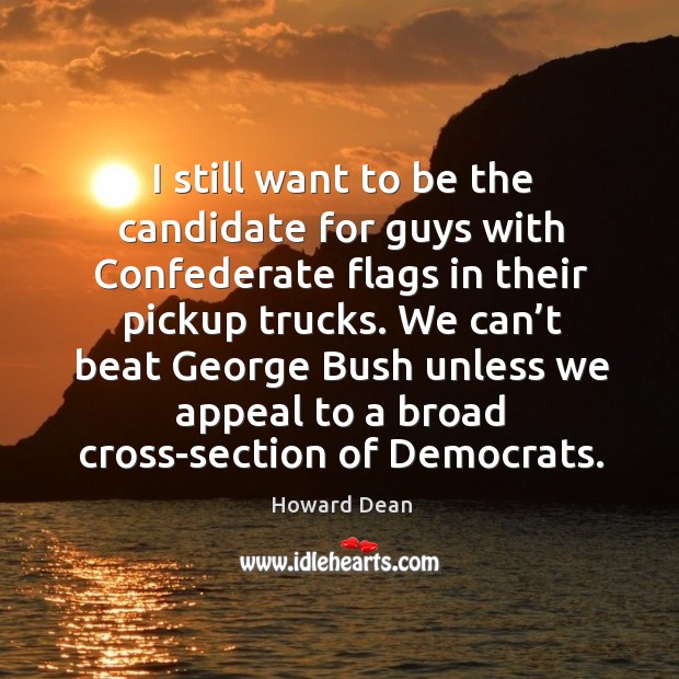 We can’t beat george bush unless we appeal to a broad cross-section of democrats. Howard Dean Picture Quote