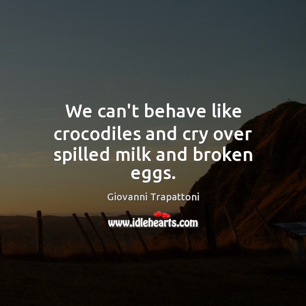 We can’t behave like crocodiles and cry over spilled milk and broken eggs. Giovanni Trapattoni Picture Quote
