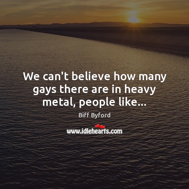 We can’t believe how many gays there are in heavy metal, people like… Image