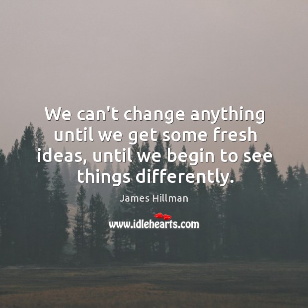 We can’t change anything until we get some fresh ideas, until we James Hillman Picture Quote